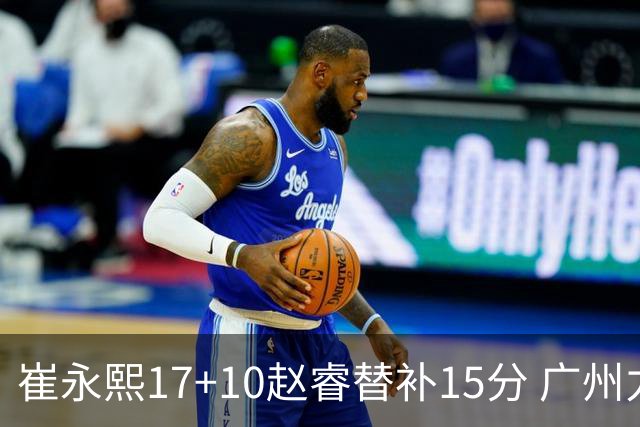 崔永熙17+10赵睿替补15分 广州力克新疆两连胜